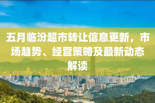 五月临汾超市转让信息更新，市场趋势、经营策略及最新动态解读