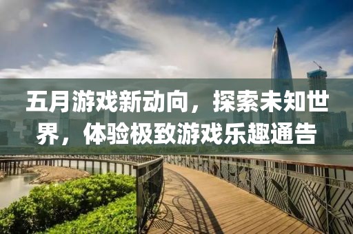 五月游戏新动向，探索未知世界，体验极致游戏乐趣通告