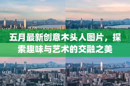 五月最新创意木头人图片，探索趣味与艺术的交融之美