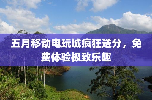 五月移动电玩城疯狂送分，免费体验极致乐趣
