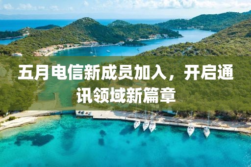 五月电信新成员加入，开启通讯领域新篇章