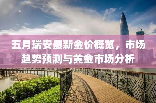 五月瑞安最新金价概览，市场趋势预测与黄金市场分析