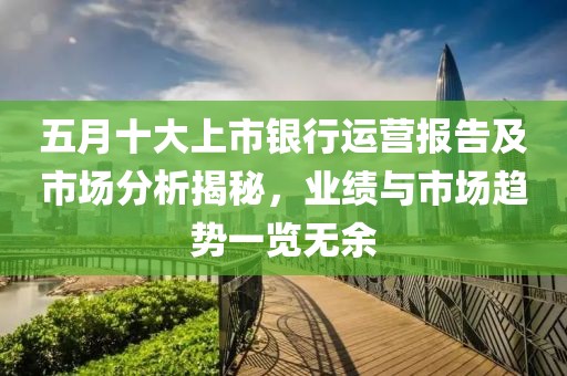 五月十大上市银行运营报告及市场分析揭秘，业绩与市场趋势一览无余