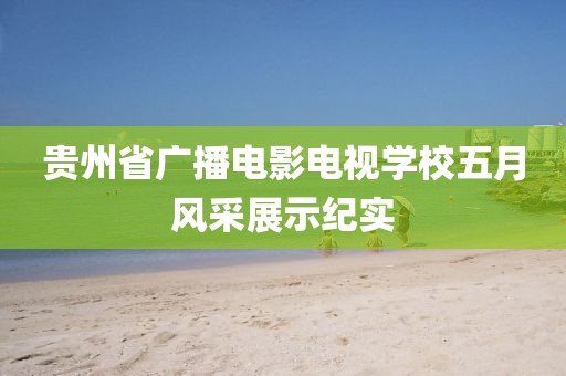 贵州省广播电影电视学校五月风采展示纪实