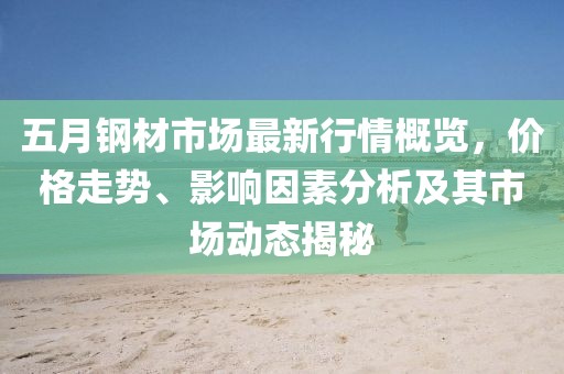 五月钢材市场最新行情概览，价格走势、影响因素分析及其市场动态揭秘