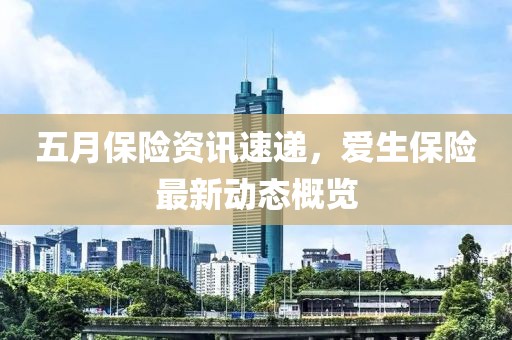 五月保险资讯速递，爱生保险最新动态概览