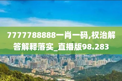 7777788888一肖一码,权治解答解释落实_直播版98.283