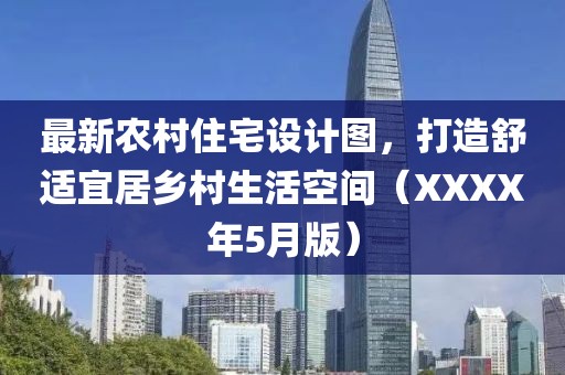 最新农村住宅设计图，打造舒适宜居乡村生活空间（XXXX年5月版）