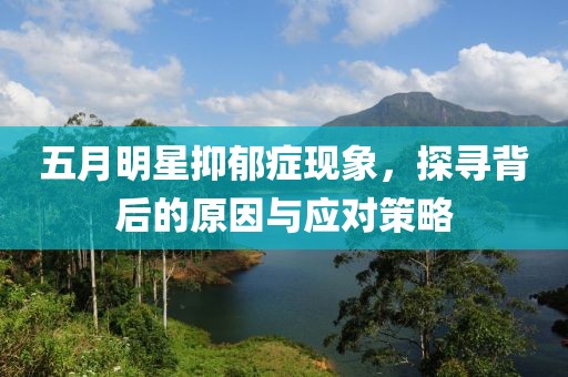 五月明星抑郁症现象，探寻背后的原因与应对策略
