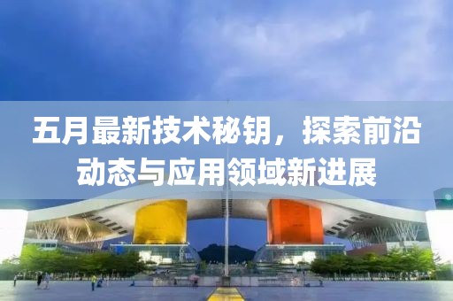 五月最新技术秘钥，探索前沿动态与应用领域新进展