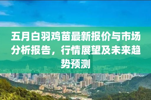五月白羽鸡苗最新报价与市场分析报告，行情展望及未来趋势预测