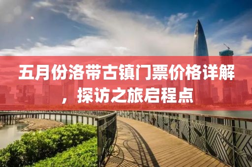 五月份洛带古镇门票价格详解，探访之旅启程点