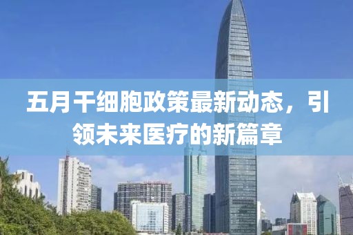 五月干细胞政策最新动态，引领未来医疗的新篇章