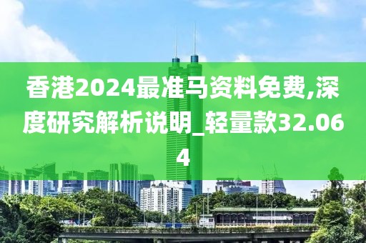 香港2024最准马资料免费,深度研究解析说明_轻量款32.064