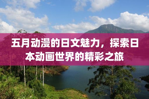 五月动漫的日文魅力，探索日本动画世界的精彩之旅