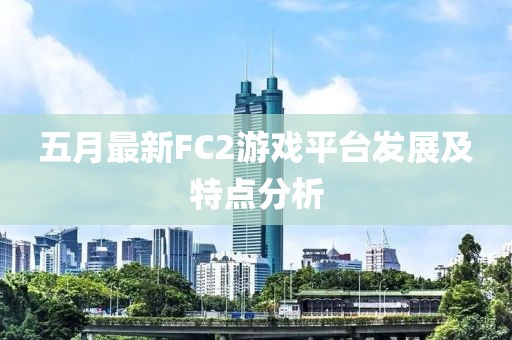五月最新FC2游戏平台发展及特点分析