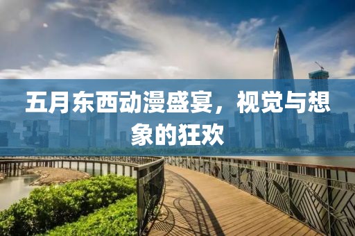 五月东西动漫盛宴，视觉与想象的狂欢