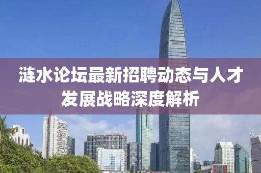 涟水论坛最新招聘动态与人才发展战略深度解析