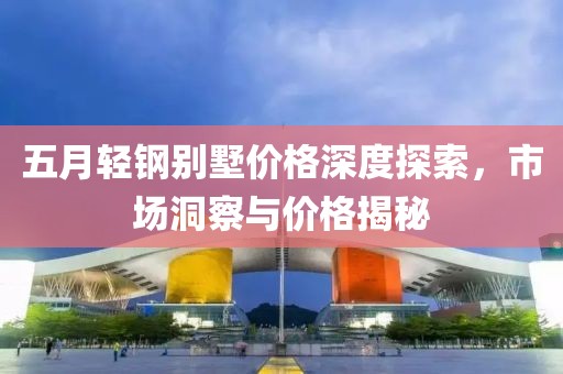 五月轻钢别墅价格深度探索，市场洞察与价格揭秘