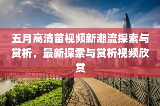 五月高清苗视频新潮流探索与赏析，最新探索与赏析视频欣赏