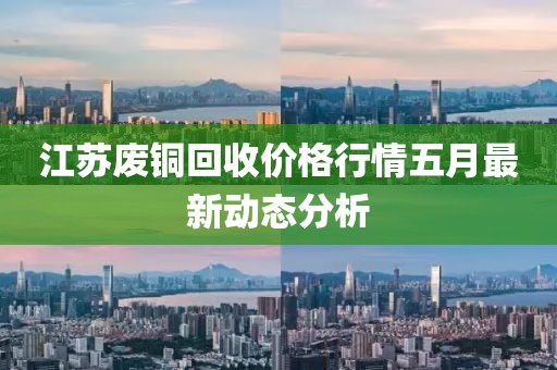 江苏废铜回收价格行情五月最新动态分析
