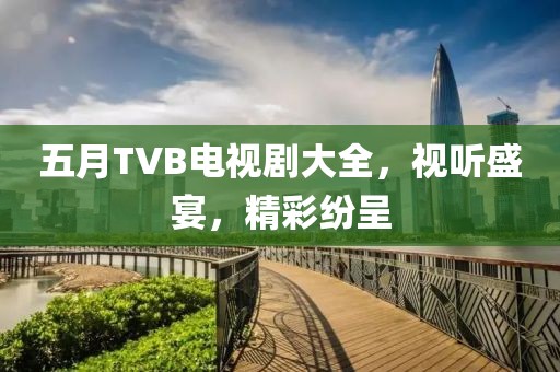 五月TVB电视剧大全，视听盛宴，精彩纷呈