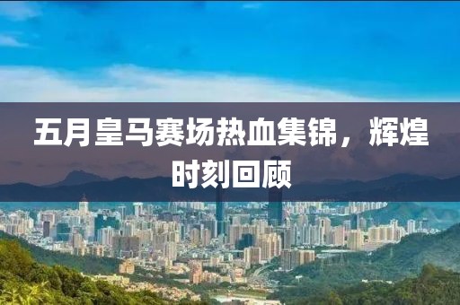 五月皇马赛场热血集锦，辉煌时刻回顾