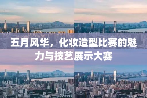 五月风华，化妆造型比赛的魅力与技艺展示大赛
