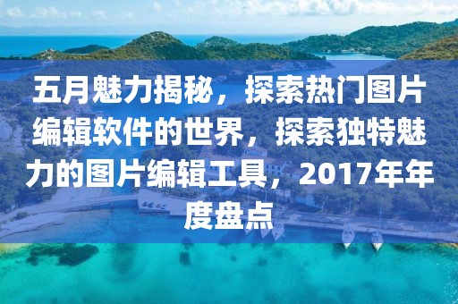 五月魅力揭秘，探索热门图片编辑软件的世界，探索独特魅力的图片编辑工具，2017年年度盘点