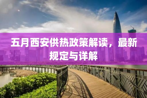 五月西安供热政策解读，最新规定与详解