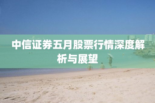 中信证券五月股票行情深度解析与展望