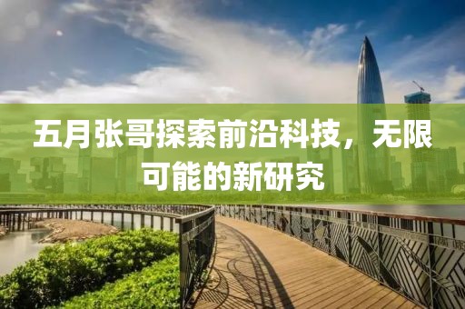 五月张哥探索前沿科技，无限可能的新研究