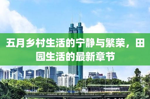 五月乡村生活的宁静与繁荣，田园生活的最新章节