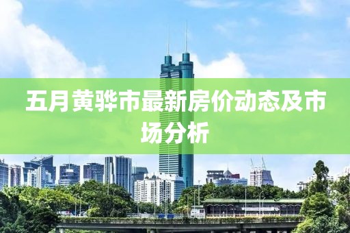 五月黄骅市最新房价动态及市场分析