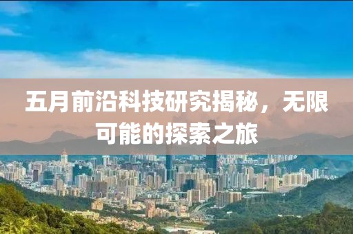 五月前沿科技研究揭秘，无限可能的探索之旅