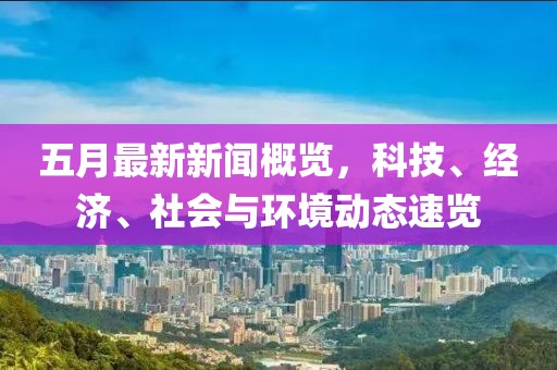 五月最新新闻概览，科技、经济、社会与环境动态速览