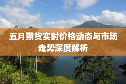 五月期货实时价格动态与市场走势深度解析
