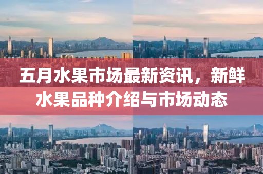 五月水果市场最新资讯，新鲜水果品种介绍与市场动态