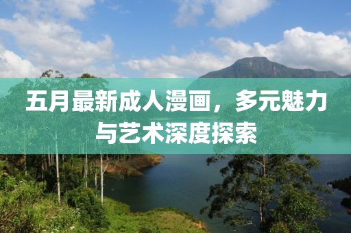 五月最新成人漫画，多元魅力与艺术深度探索