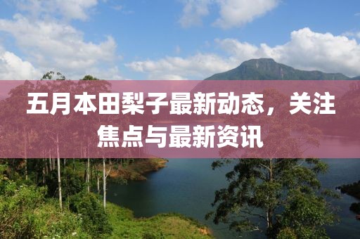 五月本田梨子最新动态，关注焦点与最新资讯