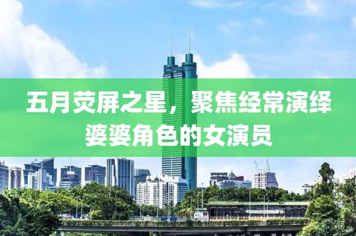 五月荧屏之星，聚焦经常演绎婆婆角色的女演员