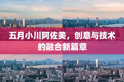五月小川阿佐美，创意与技术的融合新篇章