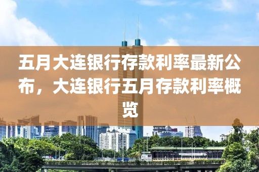 五月大连银行存款利率最新公布，大连银行五月存款利率概览