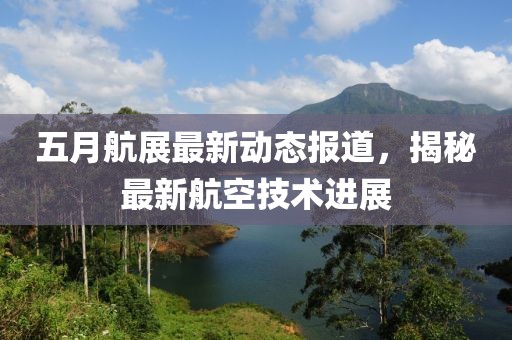 五月航展最新动态报道，揭秘最新航空技术进展