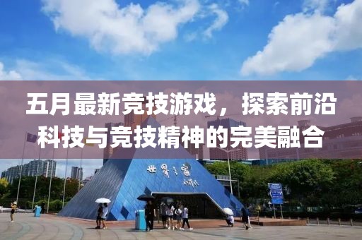 五月最新竞技游戏，探索前沿科技与竞技精神的完美融合