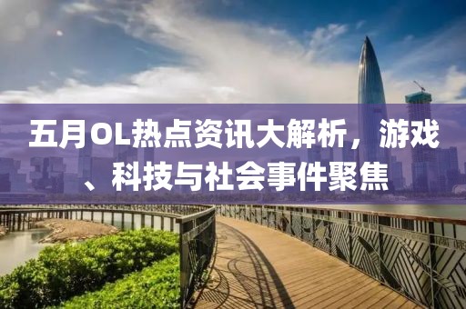 五月OL热点资讯大解析，游戏、科技与社会事件聚焦