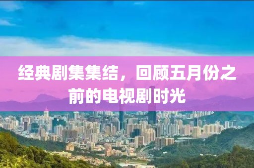 经典剧集集结，回顾五月份之前的电视剧时光