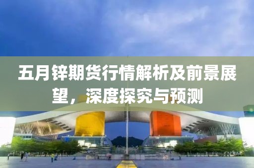 五月锌期货行情解析及前景展望，深度探究与预测
