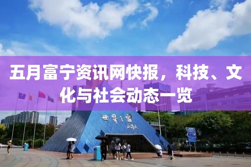 五月富宁资讯网快报，科技、文化与社会动态一览