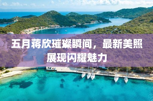 五月蒋欣璀璨瞬间，最新美照展现闪耀魅力